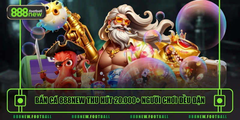 Bắn Cá 1 Bắn cá 888NEW thu hút 20.000+ người chơi đều đặn