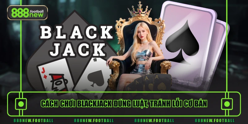 Cách Chơi Blackjack Chuẩn Xác - Hiểu Luật Nhanh, Dễ Áp Dụng 2 Cách chơi Blackjack đúng luật, tránh lỗi cơ bản